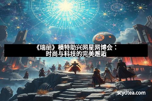 《瑞丽》模特助兴网星网博会:时尚与科技的完美邂逅