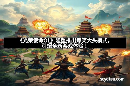 《光荣使命OL》隆重推出爆笑大头模式,引爆全新游戏体验!