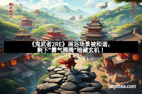 《鬼武者2RE》淋浴场景被和谐,剩下“雾气腾腾”暗藏玄机!